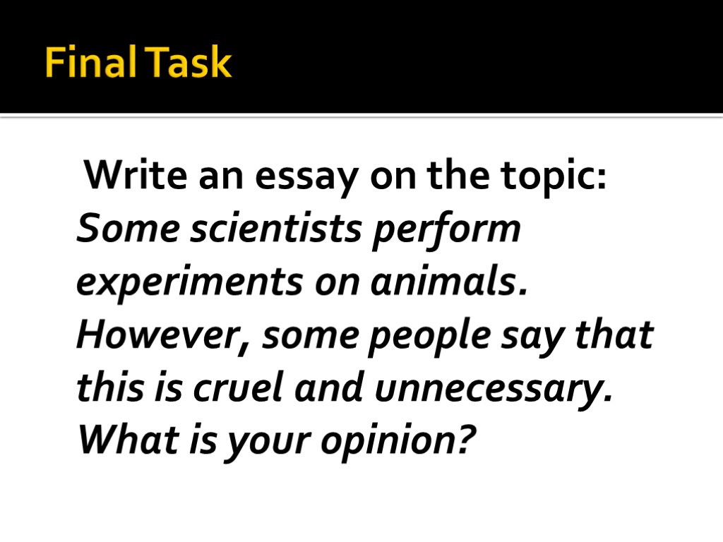 Final Task Write an essay on the topic: Some scientists perform experiments on animals.